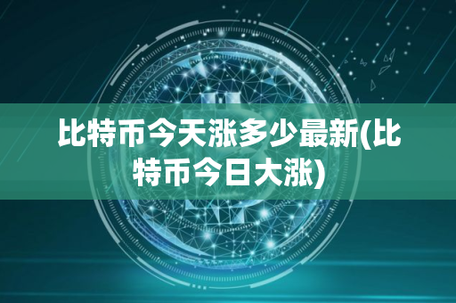 比特币今天涨多少最新(比特币今日大涨)