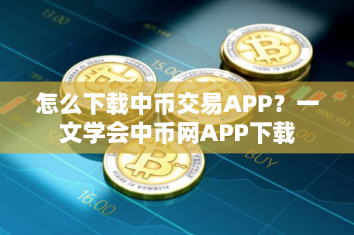 怎么下载中币交易APP？一文学会中币网APP下载