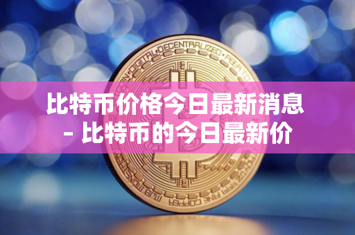 比特币价格今日最新消息 – 比特币的今日最新价