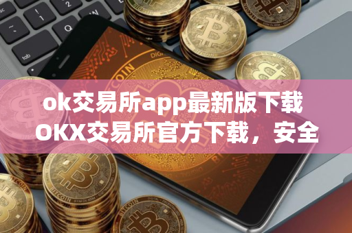 ok交易所app最新版下载 OKX交易所官方下载，安全交易，可靠保障