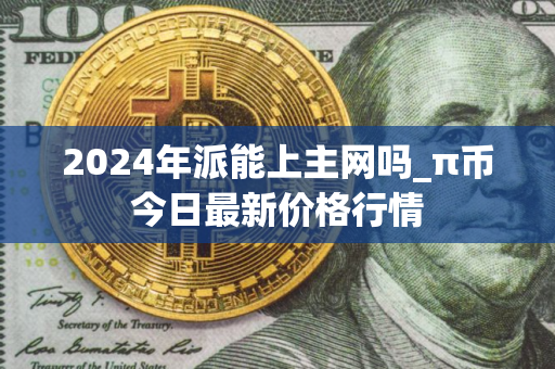 2024年派能上主网吗_π币今日最新价格行情