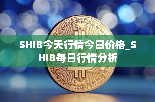 SHIB今天行情今日价格_SHIB每日行情分析