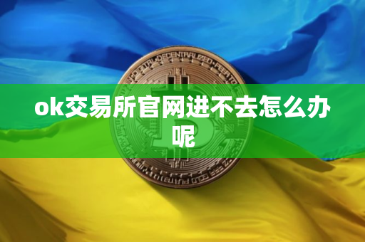 ok交易所官网进不去怎么办呢