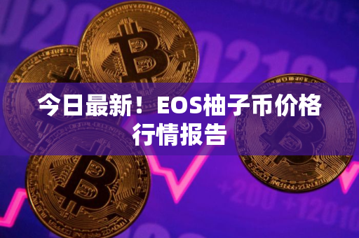 今日最新！EOS柚子币价格行情报告