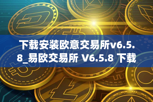 下载安装欧意交易所v6.5.8_易欧交易所 V6.5.8 下载与安装指南