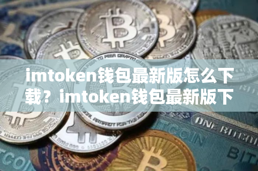 imtoken钱包最新版怎么下载？imtoken钱包最新版下载教程