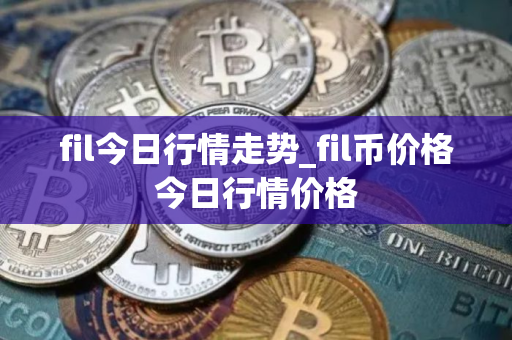 fil今日行情走势_fil币价格今日行情价格