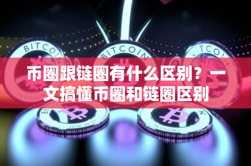 币圈跟链圈有什么区别？一文搞懂币圈和链圈区别