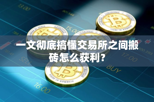 一文彻底搞懂交易所之间搬砖怎么获利？
