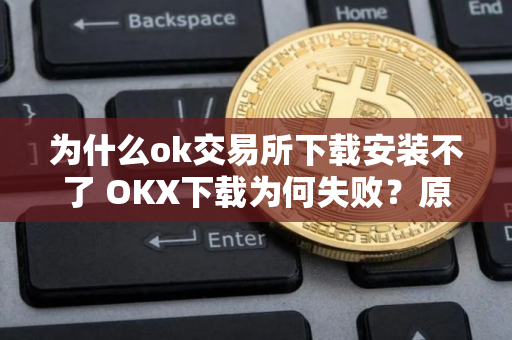 为什么ok交易所下载安装不了 OKX下载为何失败？原因解析