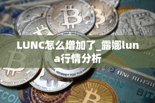 LUNC怎么增加了_露娜luna行情分析