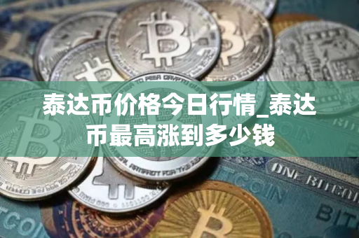 泰达币价格今日行情_泰达币最高涨到多少钱