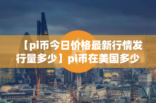 【pi币今日价格最新行情发行量多少】pi币在美国多少钱一个