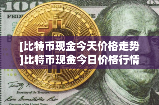 [比特币现金今天价格走势]比特币现金今日价格行情?