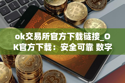 ok交易所官方下载链接_OK官方下载：安全可靠 数字资产交易