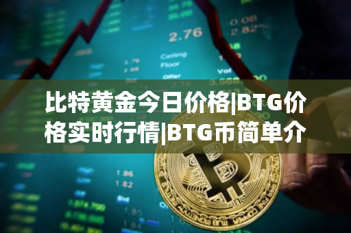 比特黄金今日价格|BTG价格实时行情|BTG币简单介绍