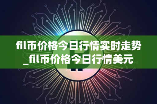 fil币价格今日行情实时走势_fil币价格今日行情美元