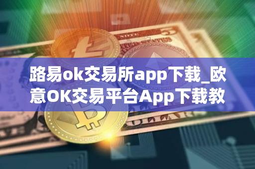 路易ok交易所app下载_欧意OK交易平台App下载教程