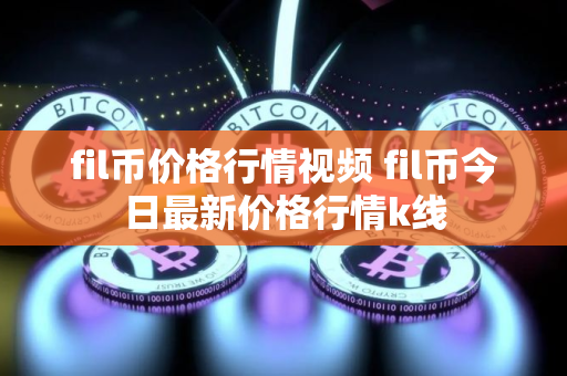 fil币价格行情视频 fil币今日最新价格行情k线