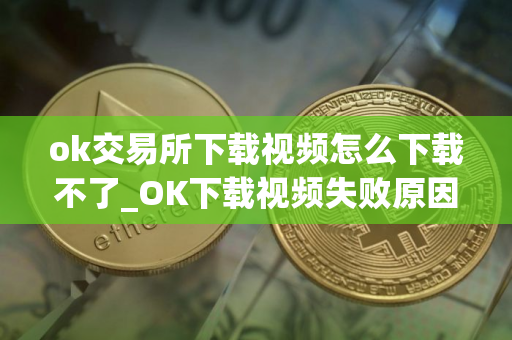 ok交易所下载视频怎么下载不了_OK下载视频失败原因及解决方法