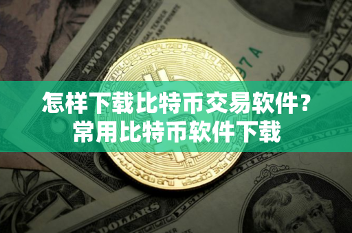 怎样下载比特币交易软件？常用比特币软件下载