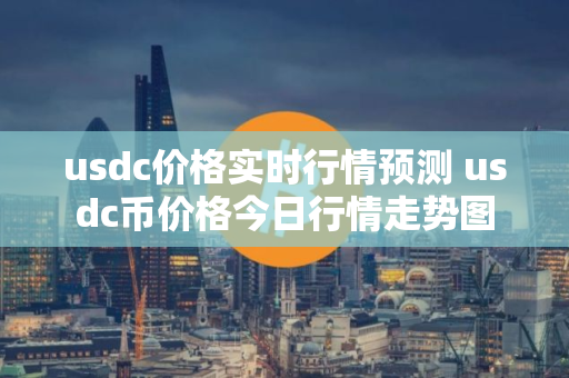 usdc价格实时行情预测 usdc币价格今日行情走势图