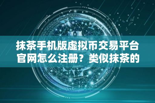 抹茶手机版虚拟币交易平台官网怎么注册？类似抹茶的平台