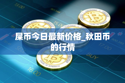 屎币今日最新价格_秋田币的行情