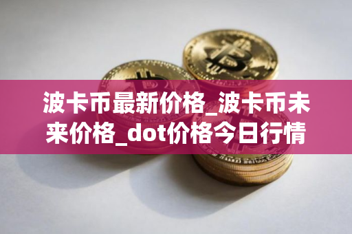 波卡币最新价格_波卡币未来价格_dot价格今日行情