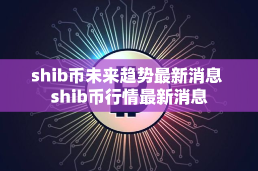 shib币未来趋势最新消息 shib币行情最新消息