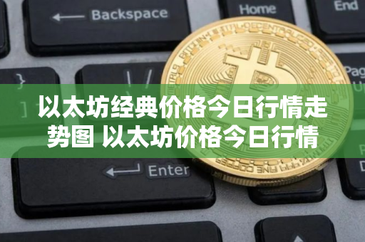 以太坊经典价格今日行情走势图 以太坊价格今日行情k线图