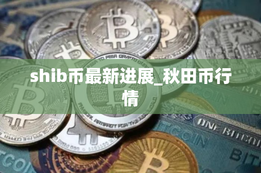 shib币最新进展_秋田币行情
