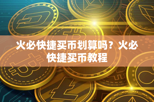 火必快捷买币划算吗？火必快捷买币教程
