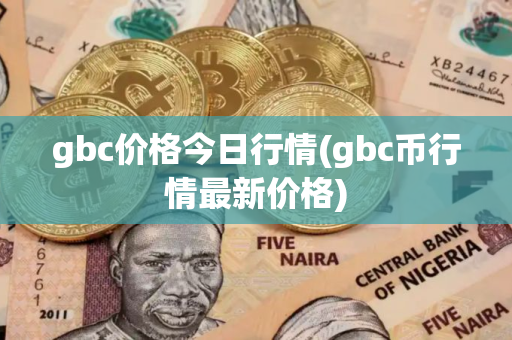 gbc价格今日行情(gbc币行情最新价格)