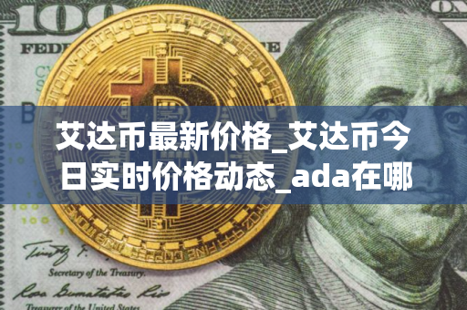 艾达币最新价格_艾达币今日实时价格动态_ada在哪个交易所