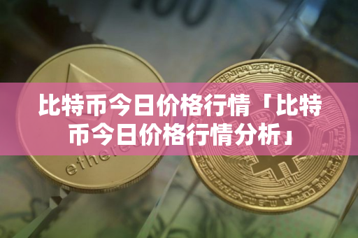比特币今日价格行情「比特币今日价格行情分析」