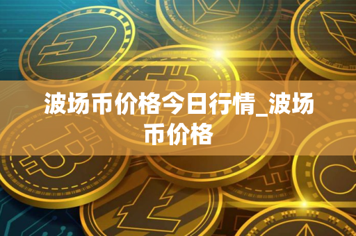 波场币价格今日行情_波场币价格