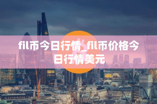 fil币今日行情_fil币价格今日行情美元