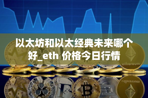 以太坊和以太经典未来哪个好_eth 价格今日行情