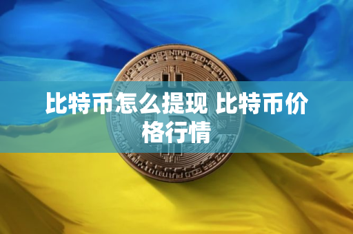 比特币怎么提现 比特币价格行情