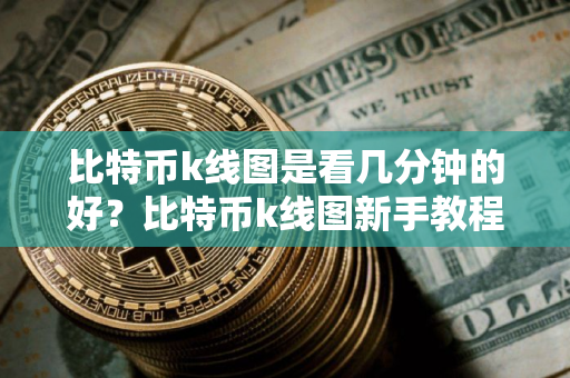 比特币k线图是看几分钟的好？比特币k线图新手教程