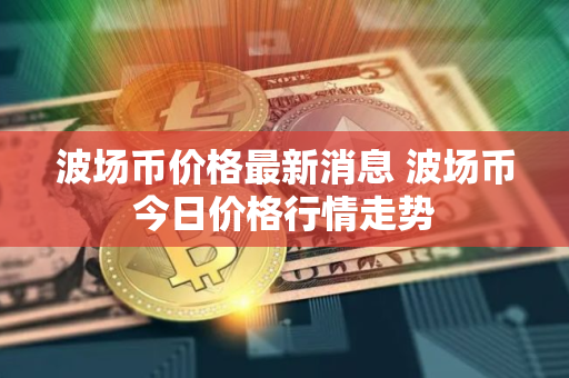 波场币价格最新消息 波场币今日价格行情走势