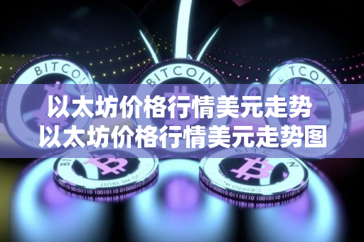 以太坊价格行情美元走势 以太坊价格行情美元走势图