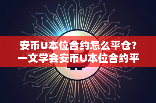 安币U本位合约怎么平仓？一文学会安币U本位合约平仓