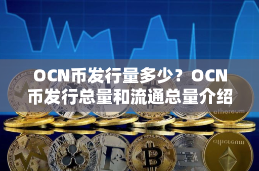 OCN币发行量多少？OCN币发行总量和流通总量介绍