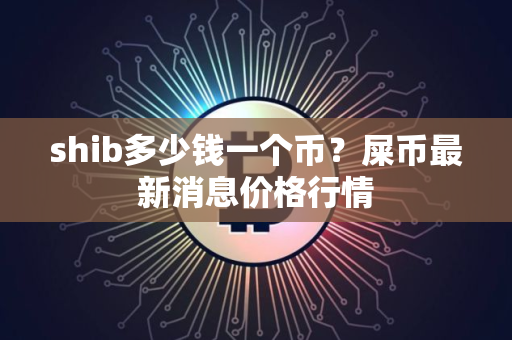shib多少钱一个币？屎币最新消息价格行情
