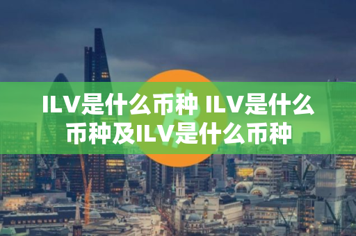 ILV是什么币种 ILV是什么币种及ILV是什么币种