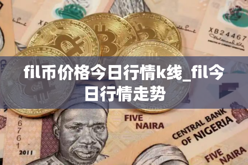 fil币价格今日行情k线_fil今日行情走势