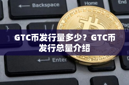 GTC币发行量多少？GTC币发行总量介绍