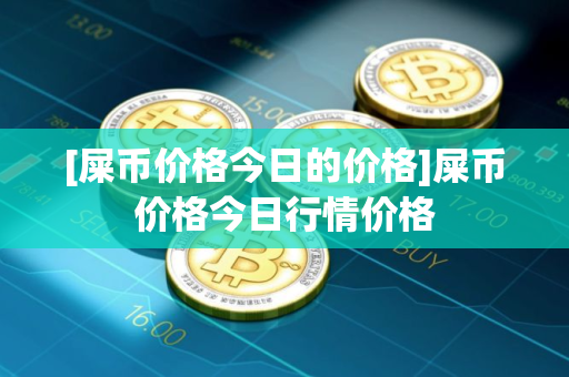 [屎币价格今日的价格]屎币价格今日行情价格